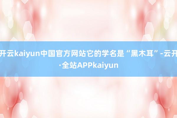 开云kaiyun中国官方网站它的学名是“黑木耳”-云开·全站APPkaiyun