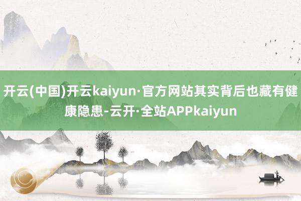 开云(中国)开云kaiyun·官方网站其实背后也藏有健康隐患-云开·全站APPkaiyun