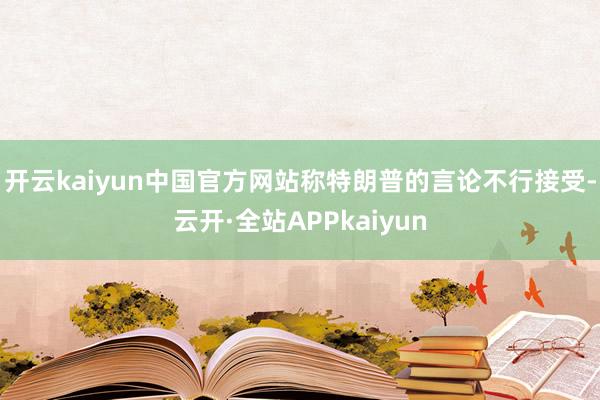 开云kaiyun中国官方网站称特朗普的言论不行接受-云开·全站APPkaiyun