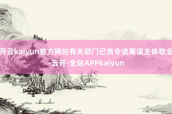 开云kaiyun官方网站有关部门已责令该筹谋主体歇业-云开·全站APPkaiyun