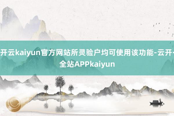 开云kaiyun官方网站所灵验户均可使用该功能-云开·全站APPkaiyun