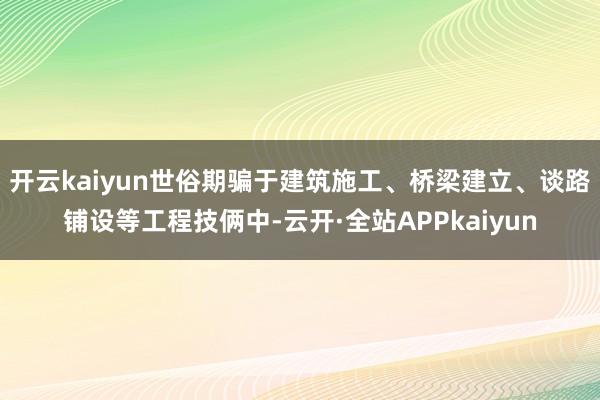 开云kaiyun世俗期骗于建筑施工、桥梁建立、谈路铺设等工程技俩中-云开·全站APPkaiyun