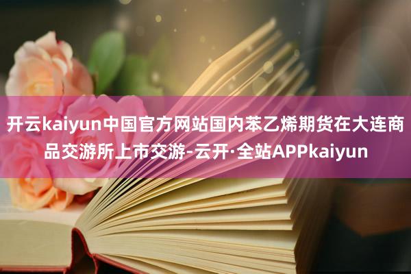 开云kaiyun中国官方网站国内苯乙烯期货在大连商品交游所上市交游-云开·全站APPkaiyun