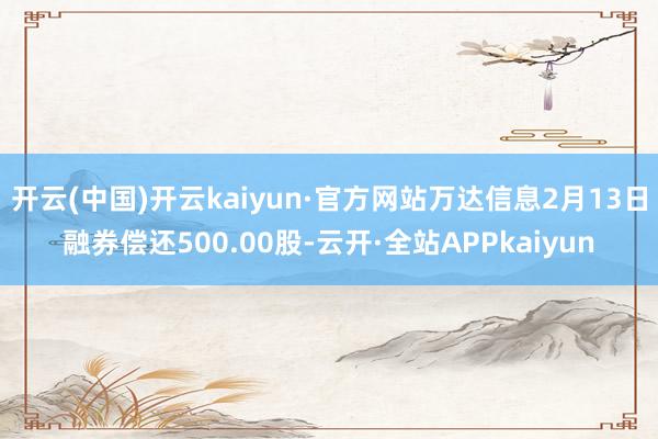 开云(中国)开云kaiyun·官方网站万达信息2月13日融券偿还500.00股-云开·全站APPkaiyun