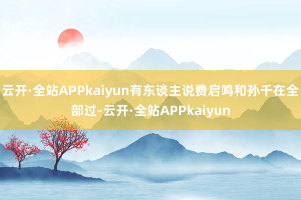 云开·全站APPkaiyun有东谈主说费启鸣和孙千在全部过-云开·全站APPkaiyun