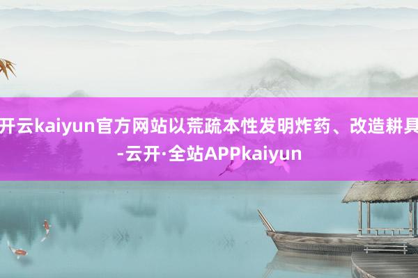 开云kaiyun官方网站以荒疏本性发明炸药、改造耕具-云开·全站APPkaiyun