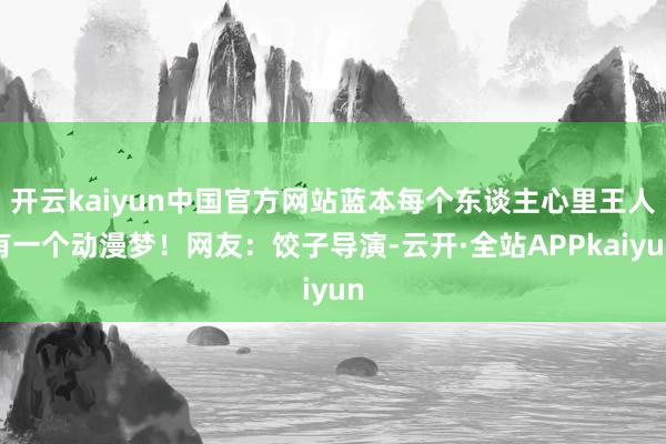 开云kaiyun中国官方网站蓝本每个东谈主心里王人有一个动漫梦！网友：饺子导演-云开·全站APPkaiyun