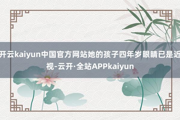 开云kaiyun中国官方网站她的孩子四年岁眼睛已是近视-云开·全站APPkaiyun