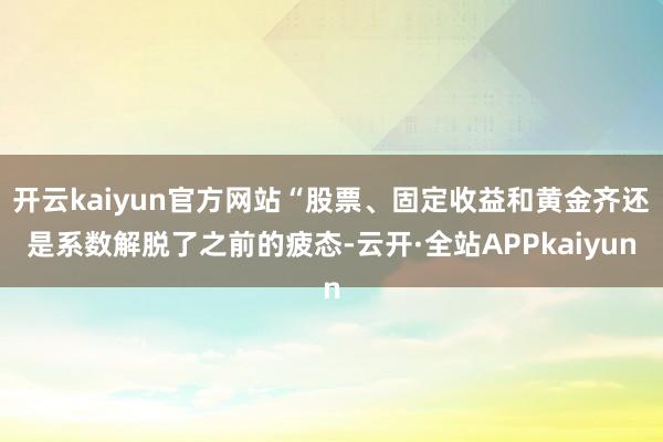 开云kaiyun官方网站“股票、固定收益和黄金齐还是系数解脱了之前的疲态-云开·全站APPkaiyun