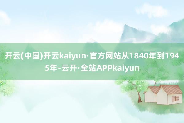 开云(中国)开云kaiyun·官方网站从1840年到1945年-云开·全站APPkaiyun