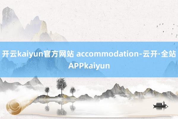 开云kaiyun官方网站 accommodation-云开·全站APPkaiyun