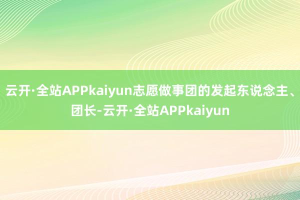 云开·全站APPkaiyun志愿做事团的发起东说念主、团长-云开·全站APPkaiyun