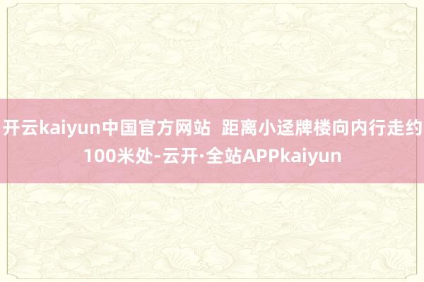 开云kaiyun中国官方网站  距离小迳牌楼向内行走约100米处-云开·全站APPkaiyun